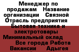 Менеджер по продажам › Название организации ­ Связной › Отрасль предприятия ­ Бытовая техника и электротовары › Минимальный оклад ­ 21 000 - Все города Работа » Вакансии   . Адыгея респ.,Адыгейск г.